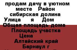 продам дачу в уютном месте › Район ­ сибирская долина › Улица ­ 2 я  › Дом ­ 377 › Общая площадь дома ­ 62 › Площадь участка ­ 4 › Цена ­ 420 000 - Алтайский край, Барнаул г. Недвижимость » Дома, коттеджи, дачи продажа   . Алтайский край